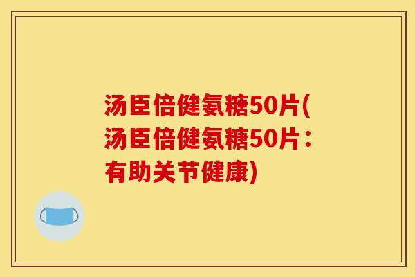 汤臣倍健氨糖50片(汤臣倍健氨糖50片:有助关节健康)-第1张图片-关节骑士 汤臣倍健氨糖50片(汤臣倍健氨糖50片:有助关节健康)-第1张图片-关节骑士