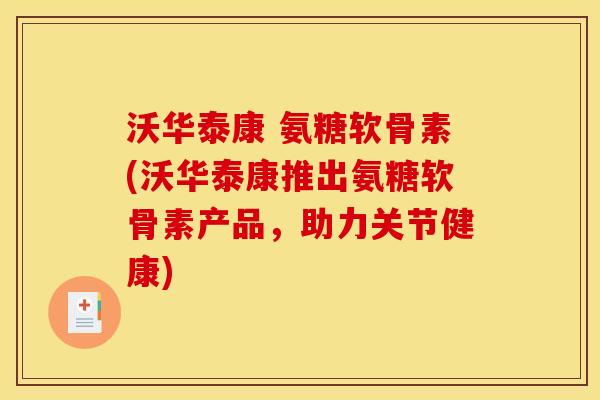 沃华泰康 氨糖软骨素(沃华泰康推出氨糖软骨素产品，助力关节健康)-第1张图片-关节骑士