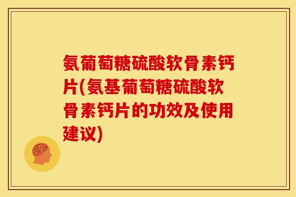 氨葡萄糖硫酸软骨素钙片(氨基葡萄糖硫酸软骨素钙片的功效及使用建议)