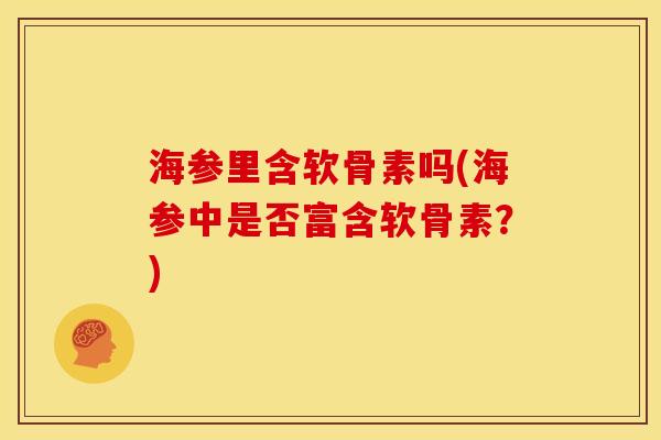 海参里含软骨素吗(海参中是否富含软骨素？)