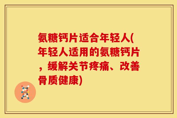 氨糖钙片适合年轻人(年轻人适用的氨糖钙片，缓解关节疼痛、改善骨质健康)