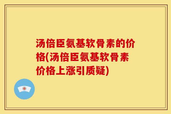 汤倍臣氨基软骨素的价格(汤倍臣氨基软骨素价格上涨引质疑)-第1张图片-关节骑士 汤倍臣氨基软骨素的价格(汤倍臣氨基软骨素价格上涨引质疑)-第1张图片-关节骑士