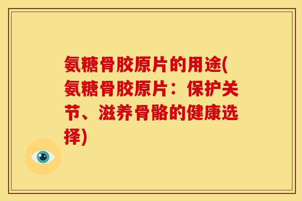 氨糖骨胶原片的用途(氨糖骨胶原片：保护关节、滋养骨骼的健康选择)
