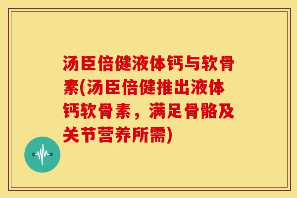 汤臣倍健液体钙与软骨素(汤臣倍健推出液体钙软骨素，满足骨骼及关节营养所需)