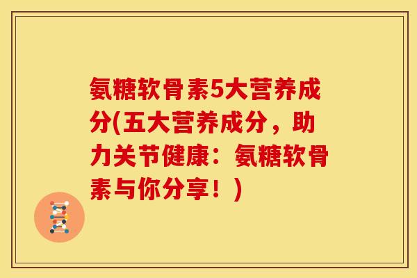 氨糖软骨素5大营养成分(五大营养成分，助力关节健康：氨糖软骨素与你分享！)