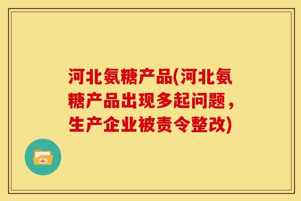 河北氨糖产品(河北氨糖产品出现多起问题，生产企业被责令整改)