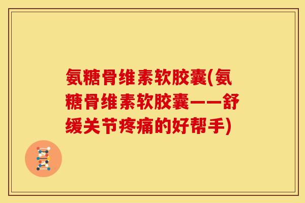 氨糖骨维素软胶囊(氨糖骨维素软胶囊——舒缓关节疼痛的好帮手)