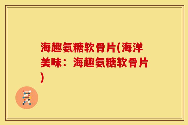 海趣氨糖软骨片(海洋美味：海趣氨糖软骨片)
