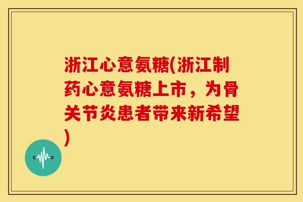 浙江心意氨糖(浙江制药心意氨糖上市，为骨关节炎患者带来新希望)