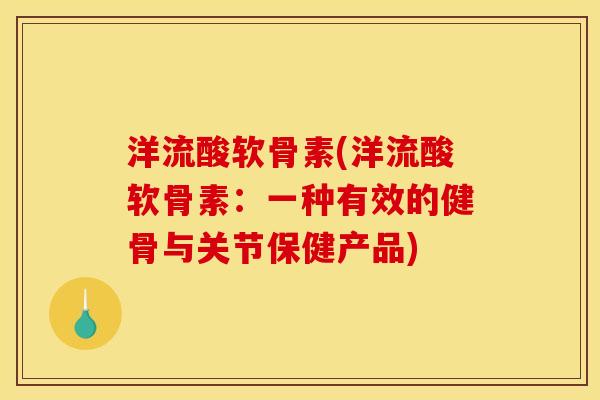 洋流酸软骨素(洋流酸软骨素：一种有效的健骨与关节保健产品)