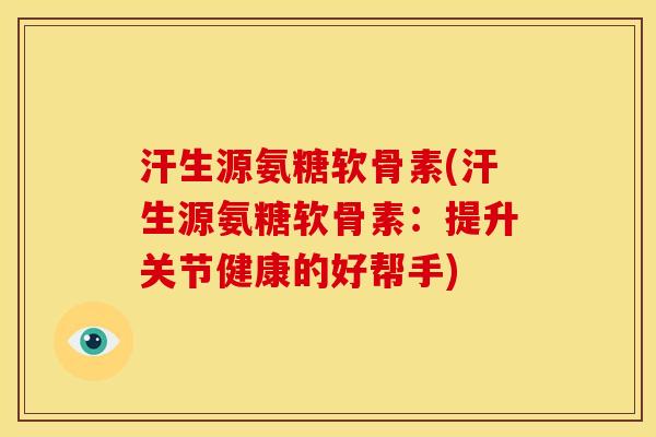 汗生源氨糖软骨素(汗生源氨糖软骨素：提升关节健康的好帮手)