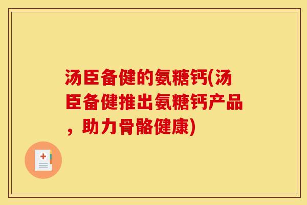 汤臣备健的氨糖钙(汤臣备健推出氨糖钙产品，助力骨骼健康)