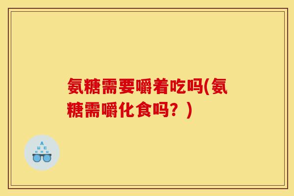 氨糖需要嚼着吃吗(氨糖需嚼化食吗？)