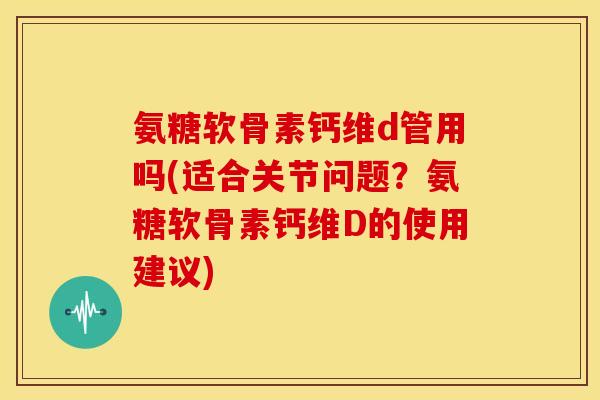 氨糖软骨素钙维d管用吗(适合关节问题？氨糖软骨素钙维D的使用建议)