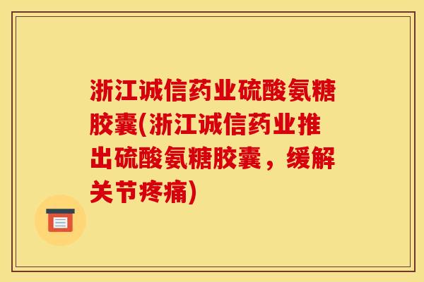 浙江诚信药业硫酸氨糖胶囊(浙江诚信药业推出硫酸氨糖胶囊，缓解关节疼痛)