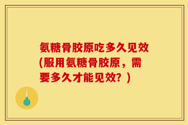 氨糖骨胶原吃多久见效(服用氨糖骨胶原，需要多久才能见效？)