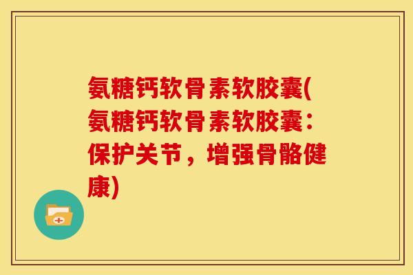 氨糖钙软骨素软胶囊(氨糖钙软骨素软胶囊：保护关节，增强骨骼健康)
