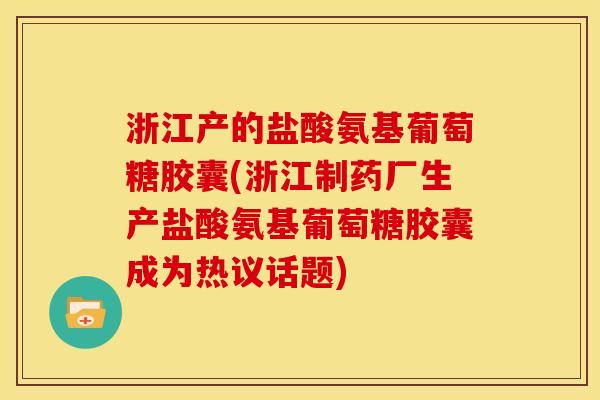 浙江产的盐酸氨基葡萄糖胶囊(浙江制药厂生产盐酸氨基葡萄糖胶囊成为热议话题)