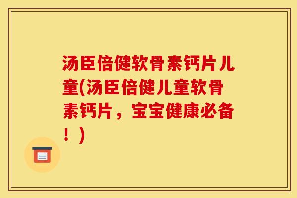 汤臣倍健软骨素钙片儿童(汤臣倍健儿童软骨素钙片，宝宝健康必备！)