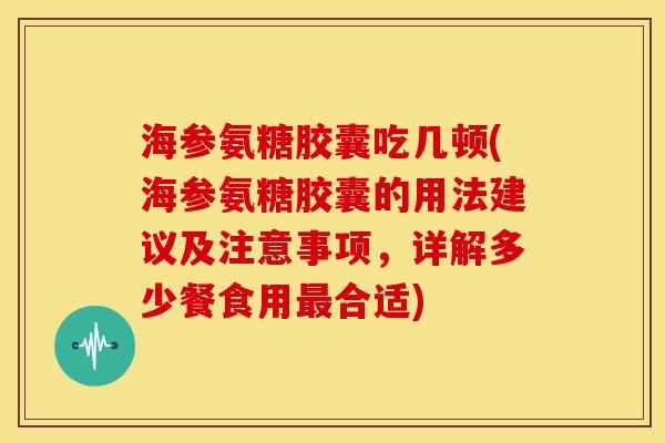 海参氨糖胶囊吃几顿(海参氨糖胶囊的用法建议及注意事项，详解多少餐食用最合适)