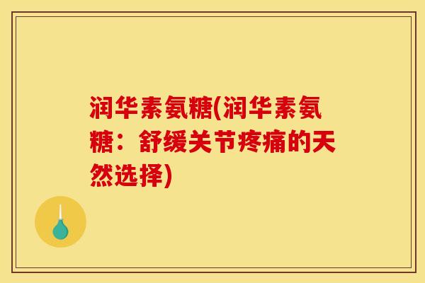 润华素氨糖(润华素氨糖：舒缓关节疼痛的天然选择)