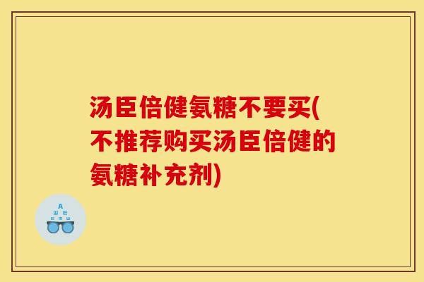 汤臣倍健氨糖不要买(不推荐购买汤臣倍健的氨糖补充剂)