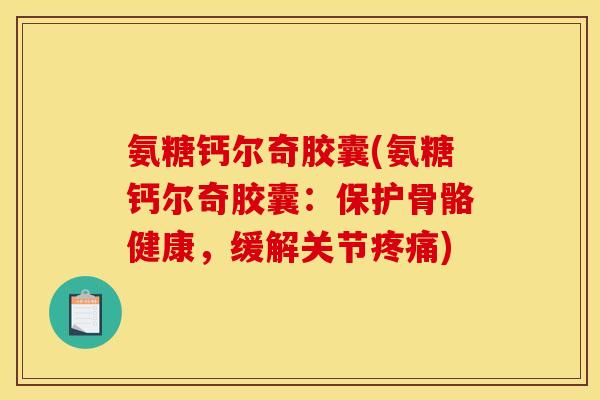 氨糖钙尔奇胶囊(氨糖钙尔奇胶囊:保护骨骼健康,缓解关节疼痛)-第1张图片-关节骑士 氨糖钙尔奇胶囊(氨糖钙尔奇胶囊:保护骨骼健康,缓解关节疼痛)-第1张图片-关节骑士