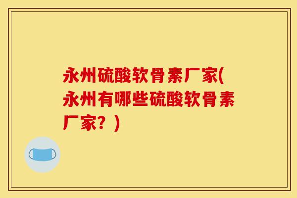 永州硫酸软骨素厂家(永州有哪些硫酸软骨素厂家？)