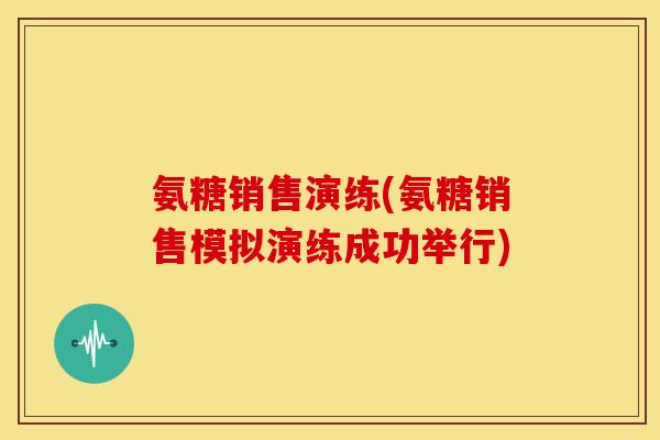 氨糖销售演练(氨糖销售模拟演练成功举行)-第1张图片-关节骑士 氨糖销售演练(氨糖销售模拟演练成功举行)-第1张图片-关节骑士