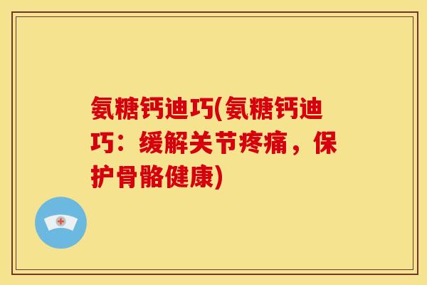 氨糖钙迪巧(氨糖钙迪巧：缓解关节疼痛，保护骨骼健康)