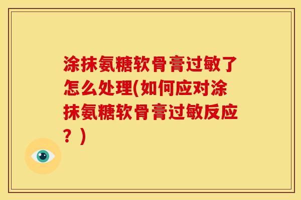 涂抹氨糖软骨膏过敏了怎么处理(如何应对涂抹氨糖软骨膏过敏反应？)