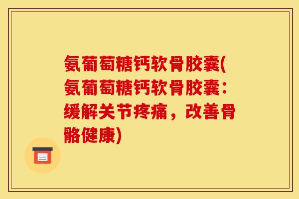 氨葡萄糖钙软骨胶囊(氨葡萄糖钙软骨胶囊：缓解关节疼痛，改善骨骼健康)