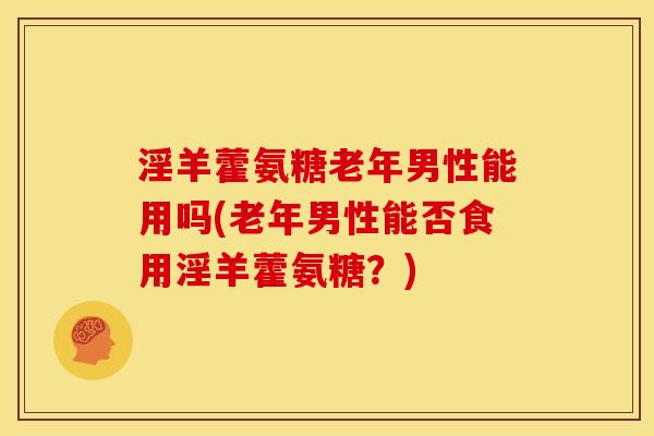 淫羊藿氨糖老年男性能用吗(老年男性能否食用淫羊藿氨糖？)