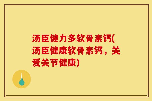 汤臣健力多软骨素钙(汤臣健康软骨素钙，关爱关节健康)