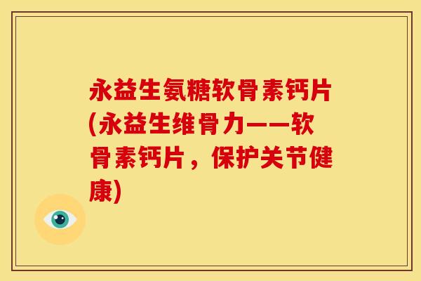 永益生氨糖软骨素钙片(永益生维骨力——软骨素钙片，保护关节健康)-第1张图片-关节骑士