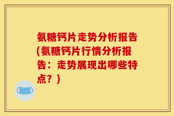 氨糖钙片走势分析报告(氨糖钙片行情分析报告：走势展现出哪些特点？)
