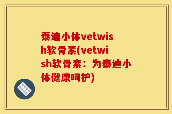 泰迪小体vetwish软骨素(vetwish软骨素：为泰迪小体健康呵护)