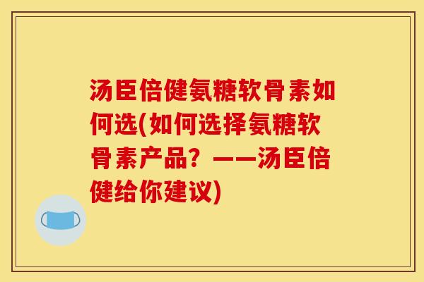 汤臣倍健氨糖软骨素如何选(如何选择氨糖软骨素产品？——汤臣倍健给你建议)