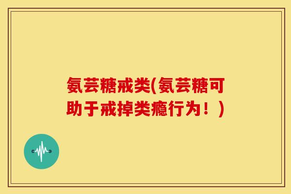 氨芸糖戒类(氨芸糖可助于戒掉类瘾行为！)