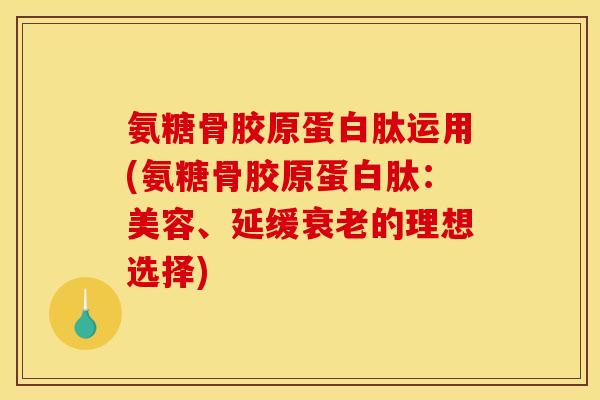 氨糖骨胶原蛋白肽运用(氨糖骨胶原蛋白肽：美容、延缓衰老的理想选择)