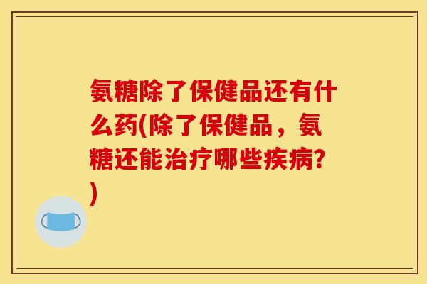 氨糖除了保健品还有什么药(除了保健品，氨糖还能治疗哪些疾病？)-第1张图片-关节骑士