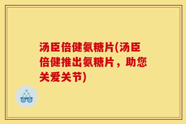 汤臣倍健氨糖片(汤臣倍健推出氨糖片，助您关爱关节)