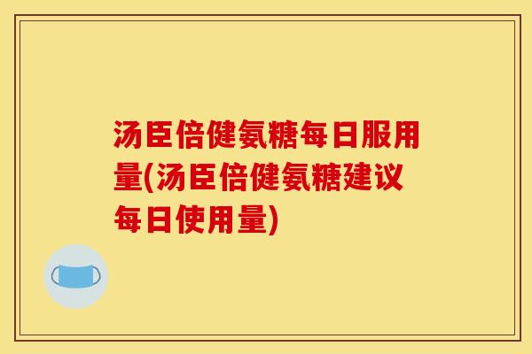 汤臣倍健氨糖每日服用量(汤臣倍健氨糖建议每日使用量)