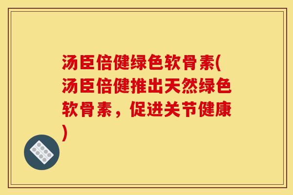汤臣倍健绿色软骨素(汤臣倍健推出天然绿色软骨素，促进关节健康)