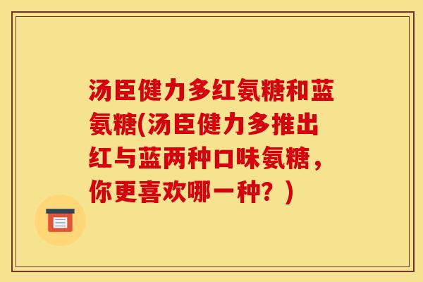 汤臣健力多红氨糖和蓝氨糖(汤臣健力多推出红与蓝两种口味氨糖，你更喜欢哪一种？)