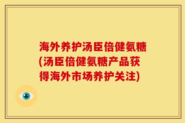 海外养护汤臣倍健氨糖(汤臣倍健氨糖产品获得海外市场养护关注)
