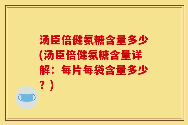 汤臣倍健氨糖含量多少(汤臣倍健氨糖含量详解：每片每袋含量多少？)