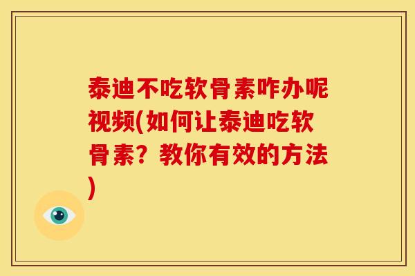 泰迪不吃软骨素咋办呢视频(如何让泰迪吃软骨素？教你有效的方法)
