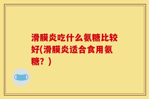滑膜炎吃什么氨糖比较好(滑膜炎适合食用氨糖？)