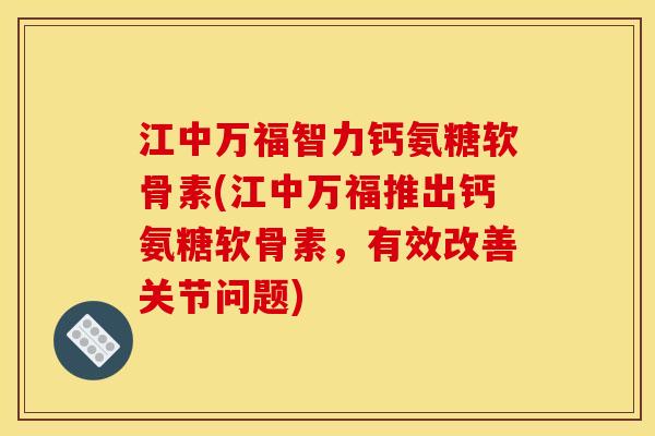 江中万福智力钙氨糖软骨素(江中万福推出钙氨糖软骨素，有效改善关节问题)
